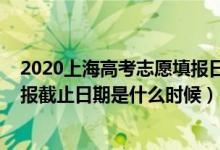 2020上海高考志愿填報日期（2022上海高考本科批志愿填報截止日期是什么時候）