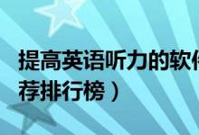 提高英語(yǔ)聽(tīng)力的軟件有哪些（英語(yǔ)聽(tīng)力app推薦排行榜）