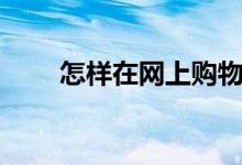 怎樣在網(wǎng)上購(gòu)物（怎樣在網(wǎng)上購(gòu)物）