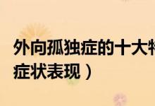 外向孤獨(dú)癥的十大特征（外向孤獨(dú)癥會有哪些癥狀表現(xiàn)）