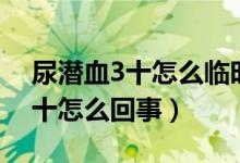 尿潛血3十怎么臨時(shí)讓尿常規(guī)正常（尿潛血3十怎么回事）
