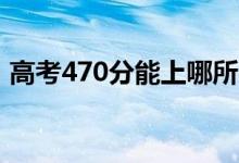高考470分能上哪所大學(xué)（報(bào)考什么學(xué)校好）