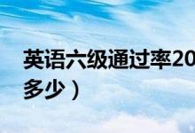 英語六級(jí)通過率2020年（英語六級(jí)通過率是多少）