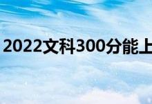 2022文科300分能上哪些大學（有什么推薦）
