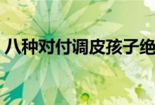 八種對(duì)付調(diào)皮孩子絕招（孩子不聽話怎么辦）