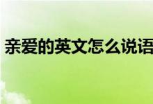 親愛的英文怎么說語(yǔ)音（親愛的英文怎么說）