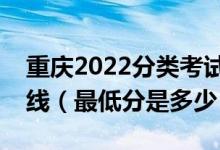重慶2022分類(lèi)考試中職類(lèi)錄取最低控制分?jǐn)?shù)線（最低分是多少）