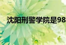 沈陽刑警學(xué)院是985還是211（是干嘛的）