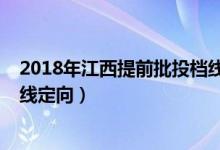 2018年江西提前批投檔線（2022江西高考本科提前批投檔線定向）