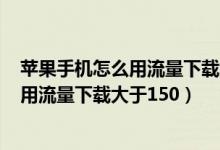 蘋果手機怎么用流量下載大于200m的應(yīng)用（蘋果手機怎么用流量下載大于150）