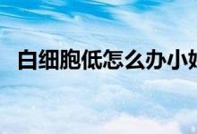 白細(xì)胞低怎么辦小妙招（白細(xì)胞低怎么辦）