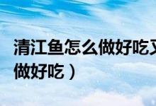 清江魚怎么做好吃又簡單的做法（清江魚怎么做好吃）