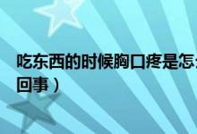 吃東西的時候胸口疼是怎么回事（吃東西的時候胸口疼怎么回事）