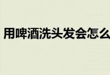 用啤酒洗頭發(fā)會(huì)怎么樣（用啤酒洗頭的好處）