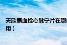 天欣泰血栓心脈寧片在哪能買到（天欣泰血栓心脈寧片的作用）