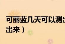 可麗藍(lán)幾天可以測出懷孕（可麗藍(lán)幾天可以測出來）