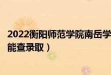 2022衡陽(yáng)師范學(xué)院南岳學(xué)院錄取時(shí)間及查詢?nèi)肟冢ㄊ裁磿r(shí)候能查錄?。?class=