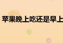 蘋果晚上吃還是早上好（蘋果晚上吃好不好）