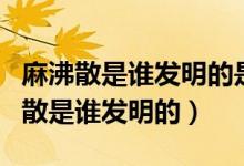 麻沸散是誰(shuí)發(fā)明的是世界上最早的什么（麻沸散是誰(shuí)發(fā)明的）