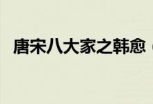 唐宋八大家之韓愈（唐宋八大家之首是誰(shuí)）