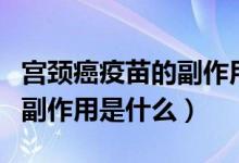 宮頸癌疫苗的副作用應對措施(宮頸癌疫苗的副作用是什么)