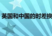 英國和中國的時(shí)差換算（英國和中國的時(shí)差）