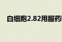 白細(xì)胞2.82用服藥嗎（白細(xì)胞2.8嚴(yán)重嗎）