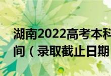 湖南2022高考本科批第一次征集志愿錄取時(shí)間（錄取截止日期）
