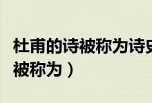 杜甫的詩被稱為詩史的原因是什么（杜甫的詩被稱為）