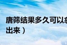 唐篩結(jié)果多久可以拿到報(bào)告（唐篩結(jié)果多久能出來）
