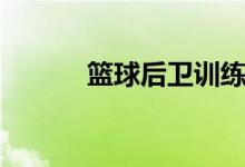 籃球后衛(wèi)訓練方法（籃球后衛(wèi)）