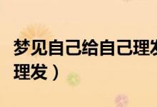 夢(mèng)見(jiàn)自己給自己理發(fā)好不好（夢(mèng)見(jiàn)自己給自己理發(fā)）