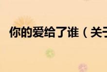 你的愛給了誰（關于你的愛給了誰的介紹）