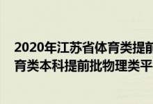 2020年江蘇省體育類提前批次錄取分?jǐn)?shù)線(江蘇2022年體育類本科提前批物理類平行志愿投檔線)