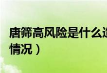唐篩高風(fēng)險(xiǎn)是什么造成的（唐篩高風(fēng)險(xiǎn)是什么情況）