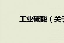 工業(yè)硫酸（關(guān)于工業(yè)硫酸的介紹）