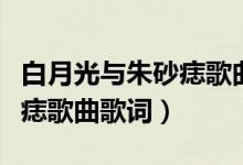 白月光與朱砂痣歌曲歌詞意思(白月光與朱砂痣歌曲歌詞)
