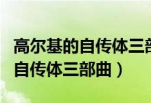 高爾基的自傳體三部曲包括哪三部（高爾基的自傳體三部曲）