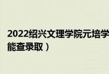 2022紹興文理學(xué)院元培學(xué)院錄取時間及查詢?nèi)肟冢ㄊ裁磿r候能查錄?。?class=
