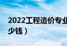 2022工程造價(jià)專業(yè)就業(yè)前景好不好(能掙多少錢)
