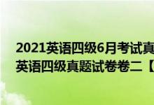 2021英語(yǔ)四級(jí)6月考試真題卷及答案第二套（2021年12月英語(yǔ)四級(jí)真題試卷卷二【完整版】）