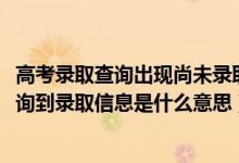 高考錄取查詢出現(xiàn)尚未錄取是什么情況（2022高考錄取未查詢到錄取信息是什么意思）