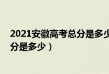2021安徽高考總分是多少分（2022安徽高考總分及各科滿分是多少）