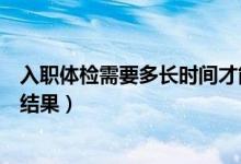 入職體檢需要多長時(shí)間才能驗(yàn)完（入職體檢需要多長時(shí)間出結(jié)果）