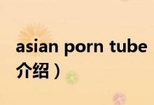 asian porn tube（關(guān)于asian porn tube的介紹）