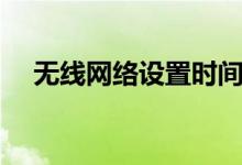 無(wú)線網(wǎng)絡(luò)設(shè)置時(shí)間限制（無(wú)線網(wǎng)絡(luò)設(shè)置）