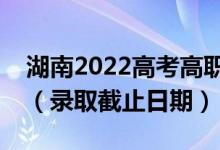 湖南2022高考高職?？婆骷驹镐浫r間（錄取截止日期）