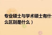 專業(yè)碩士與學術(shù)碩士有什么區(qū)別（專業(yè)碩士和學術(shù)碩士有什么區(qū)別是什么）