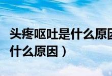 頭疼嘔吐是什么原因引起的小孩(頭疼嘔吐是什么原因)