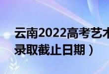 云南2022高考藝術(shù)體育類各批次錄取時(shí)間（錄取截止日期）
